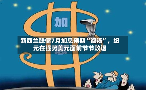 新西兰联储7月加息预期“泡汤”，纽元在强势美元面前节节败退-第3张图片