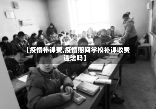 【疫情补课费,疫情期间学校补课收费违法吗】-第3张图片
