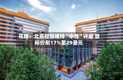 花旗：北京控股维持“中性	”评级 目标价削17%至29港元-第2张图片