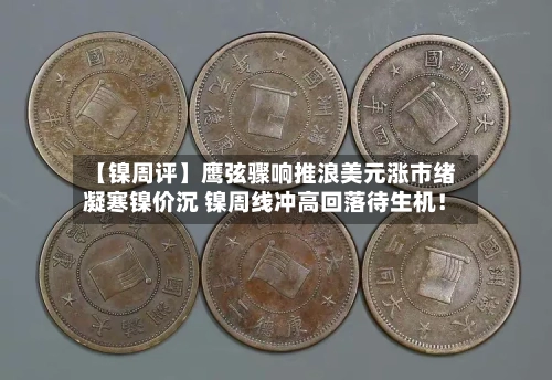 【镍周评】鹰弦骤响推浪美元涨市绪凝寒镍价沉 镍周线冲高回落待生机！