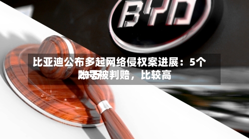 比亚迪公布多起网络侵权案进展：5个账号被判赔，比较高21万