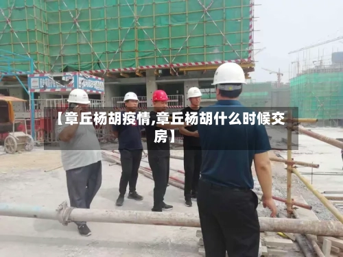 【章丘杨胡疫情,章丘杨胡什么时候交房】