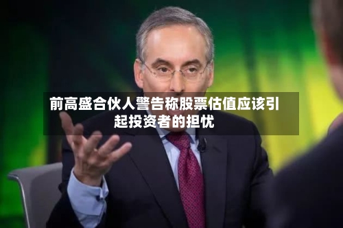 前高盛合伙人警告称股票估值应该引起投资者的担忧