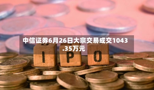 中信证券6月26日大宗交易成交1043.35万元-第3张图片