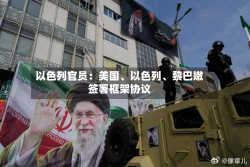 以色列官员：美国、以色列	、黎巴嫩签署框架协议-第2张图片