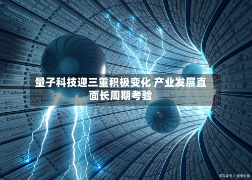 量子科技迎三重积极变化 产业发展直面长周期考验
