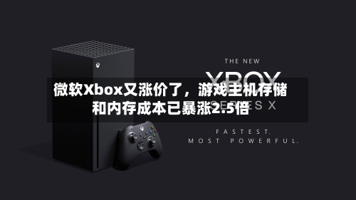 微软Xbox又涨价了	，游戏主机存储和内存成本已暴涨2.5倍-第3张图片