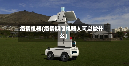 疫情机器(疫情期间机器人可以做什么)-第2张图片