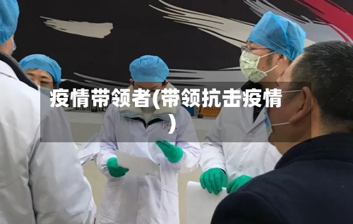 疫情带领者(带领抗击疫情)-第3张图片