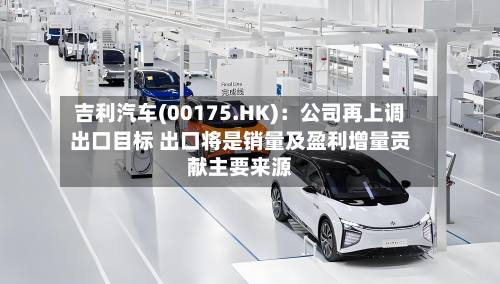 吉利汽车(00175.HK)：公司再上调出口目标 出口将是销量及盈利增量贡献主要来源