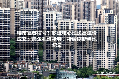 楼市复苏信号？多城核心地块高溢价成交：房企扎堆抢夺，持续刷新当地纪录-第3张图片