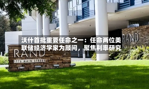 沃什首批重要任命之一：任命两位美联储经济学家为顾问，聚焦利率研究