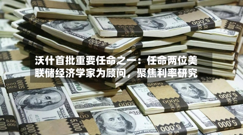 沃什首批重要任命之一：任命两位美联储经济学家为顾问，聚焦利率研究-第2张图片