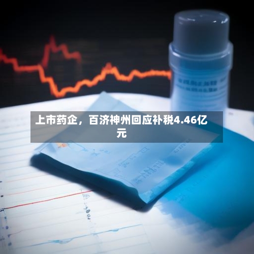 上市药企，百济神州回应补税4.46亿元-第2张图片
