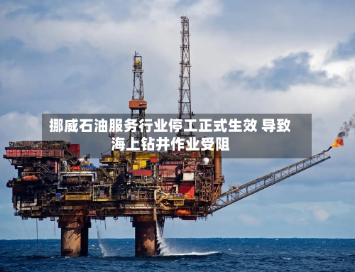 挪威石油服务行业停工正式生效 导致海上钻井作业受阻-第3张图片